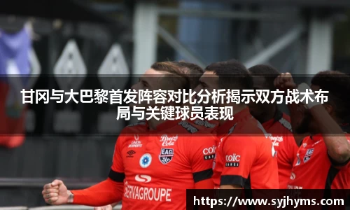 甘冈与大巴黎首发阵容对比分析揭示双方战术布局与关键球员表现