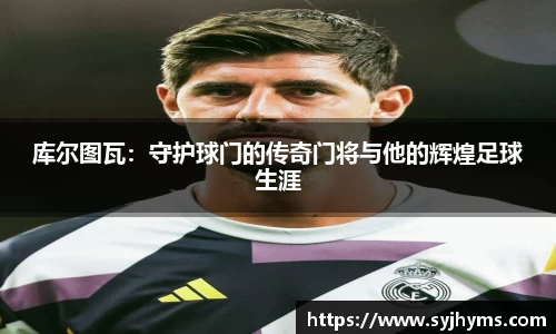 三亿体育库尔图瓦：守护球门的传奇门将与他的辉煌足球生涯