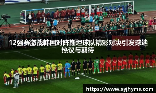 三亿体育12强赛激战韩国对阵斯坦球队精彩对决引发球迷热议与期待