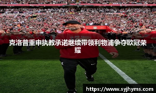 三亿体育克洛普重申执教承诺继续带领利物浦争夺欧冠荣耀